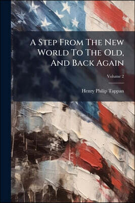 A Step From The New World To The Old, And Back Again: With Thoughts On The Good And Evil In Both; Volume 2