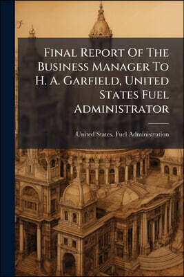 Final Report Of The Business Manager To H. A. Garfield, United States Fuel Administrator