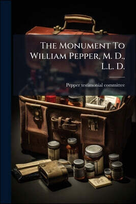 The Monument To William Pepper, M. D., L.l. D.: Its Inception, Completion And Presentation, 1894-1899