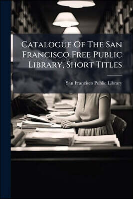 Catalogue Of The San Francisco Free Public Library, Short Titles: June 1882