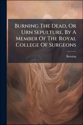 Burning The Dead, Or Urn Sepulture, By A Member Of The Royal College Of Surgeons