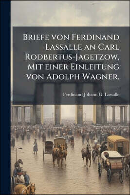 Briefe von Ferdinand Lassalle an Carl Rodbertus-Jagetzow, Mit einer Einleitung von Adolph Wagner.
