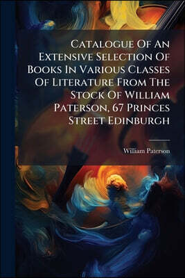 Catalogue Of An Extensive Selection Of Books In Various Classes Of Literature From The Stock Of William Paterson, 67 Princes Street Edinburgh: To Whic