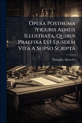 Opera Posthuma ?figuris Aeneis Illustrata, Quibus Praefixa Est Ejusdem Vita A Seipso Scripta