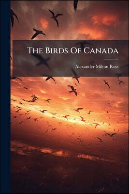The Birds Of Canada: With Descriptions Of Their Plumage, Habits, Food, Song, Nests, Eggs, Times Of Arrival And Departure