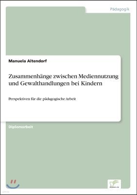 Zusammenh?nge zwischen Mediennutzung und Gewalthandlungen bei Kindern: Perspektiven f?r die p?dagogische Arbeit