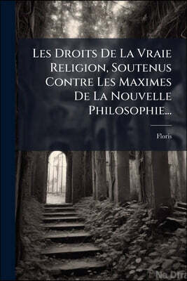 Les Droits De La Vraie Religion, Soutenus Contre Les Maximes De La Nouvelle Philosophie...