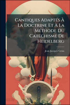 Cantiques Adaptés À La Doctrine Et À La Méthode Du Catéchisme De Heidelberg: Imités D'un Original Allemand, Imprimé À Berne L'an 1730: Auxquels On A J