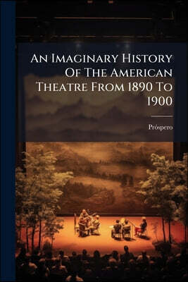 An Imaginary History Of The American Theatre From 1890 To 1900