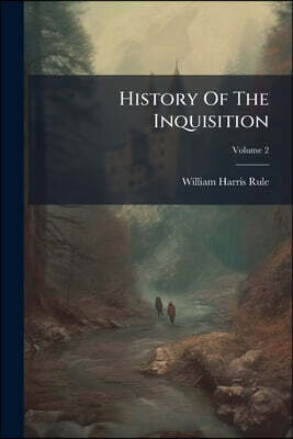 History Of The Inquisition: From Its Establishment In The Twelfth Century To Its Extinction In The Nineteenth; Volume 2