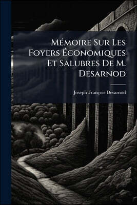 Mémoire Sur Les Foyers Économiques Et Salubres De M. Desarnod: Ouvrage Dans Lequel On Démontre Leurs Propriétés, Leurs Avantages, La Manière De Les Po