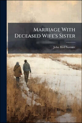 Marriage With Deceased Wife's Sister: The Speech Of His Grace The Archbishop Of Canterbury, And Other Authorities, Ancient And Modern, On Marriage Wit