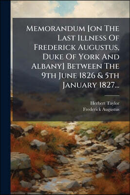 Memorandum [on The Last Illness Of Frederick Augustus, Duke Of York And Albany] Between The 9th June 1826 & 5th January 1827...