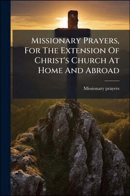 Missionary Prayers, For The Extension Of Christ's Church At Home And Abroad