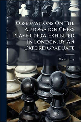 Observations On The Automaton Chess Player, Now Exhibited In London, By An Oxford Graduate