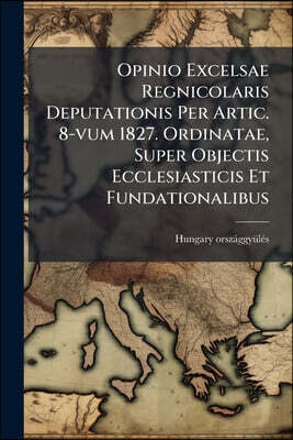 Opinio Excelsae Regnicolaris Deputationis Per Artic. 8-vum 1827. Ordinatae, Super Objectis Ecclesiasticis Et Fundationalibus