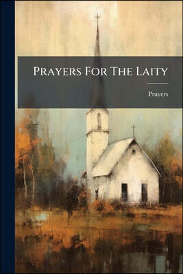 Prayers For The Laity: A Selection From The Public And Private Devotions Of The Eastern And Western Church, By R.h. Cresswell