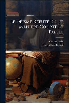Le Déisme Réfuté D'une Manière Courte Et Facile: Suivi D'une Lettre À Un Déiste Converti Et D'une Démonstration De La Vérité De La Religion Chrét...