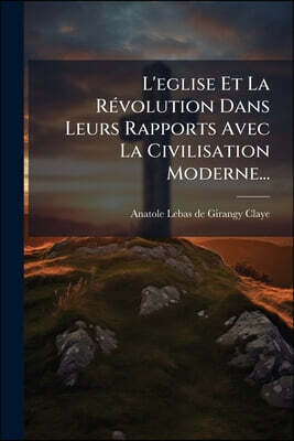 L'eglise Et La Révolution Dans Leurs Rapports Avec La Civilisation Moderne...
