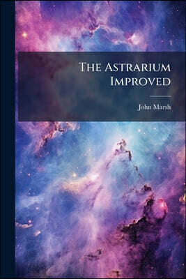 The Astrarium Improved: Or, Views Of The Principal Fixed Stars And Constellations, Represented On Twelve Plates [by J. Marsh]
