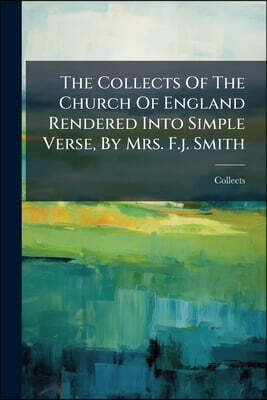 The Collects Of The Church Of England Rendered Into Simple Verse, By Mrs. F.j. Smith