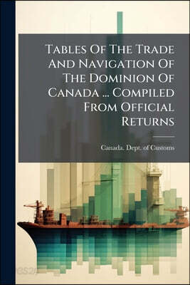 Tables Of The Trade And Navigation Of The Dominion Of Canada ... Compiled From Official Returns