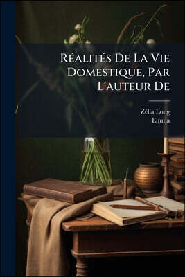 Réalités De La Vie Domestique, Par L'auteur De: Emma, Ou La Prière D' Une Mère...