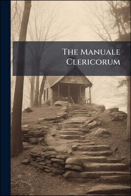 The Manuale Clericorum: A Guide For The Reverent And Decent Celebration Of Divine Service, The Holy Sacraments And Other Offices According To The Rite