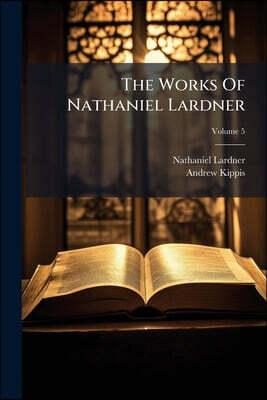 The Works Of Nathaniel Lardner: Containing Credibility Of The Gospel History, Jewish And Heathen Testimonies, History Of Heretics, And His Sermons And
