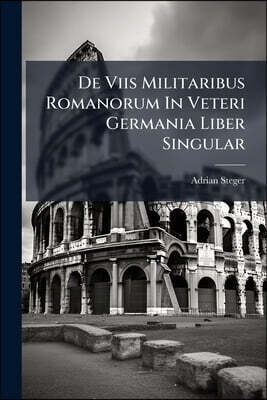 De Viis Militaribus Romanorum In Veteri Germania Liber Singular: Praemissa Est Praef. De Qualitate Viarum In Itinerario Antonini Et Tabula Peuting. De