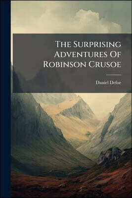 The Surprising Adventures Of Robinson Crusoe: Who Lived Twenty-eight Years On An Uninhabited Island, Which He Afterwards Colonized...