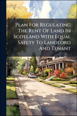 Plan For Regulating The Rent Of Land In Scotland With Equal Safety To Landlord And Tenant: Containing Safe Principles For A Lease Of Any Length Of End