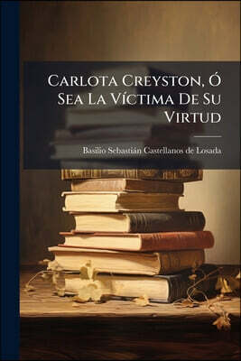 Carlota Creyston, O Sea La Victima De Su Virtud: (138 P., [1] H. De Grab.)...