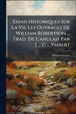 Essais Historiques Sur La Vie Les Ouvrages De William Robertson ... Trad. De L'anglais Par J ... G ... Ymbert