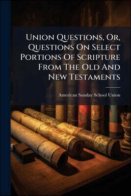 Union Questions, Or, Questions On Select Portions Of Scripture From The Old And New Testaments: Containing The History Of The Israelites From Their Le