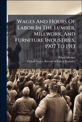 Wages And Hours Of Labor In The Lumber, Millwork, And Furniture Industries, 1907 To 1913