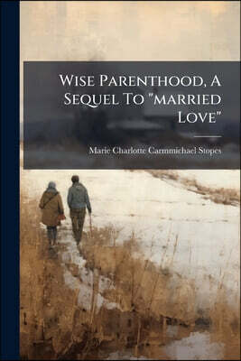 Wise Parenthood, A Sequel To "married Love": A Book For Mmarried People