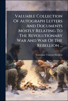 Valuable Collection Of Autograph Letters And Documents Mostly Relating To The Revolutionary War And War Of The Rebellion ...: Also Relics Of General W