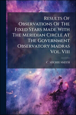 Results Of Observations Of The Fixed Stars Made With The Meridian Circle At The Government Observatory Madras Vol. Viii