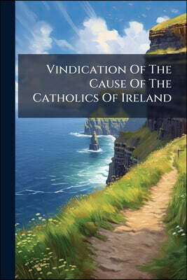 Vindication Of The Cause Of The Catholics Of Ireland: Adopted And Ordered To Be Published By The Gen. Commitee ... Dec. 7, 1793