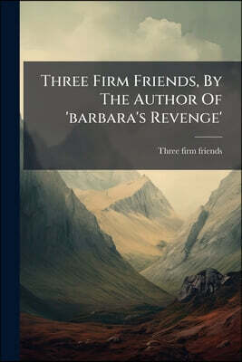 Three Firm Friends, By The Author Of 'barbara's Revenge'