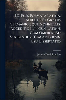J.D. Fuss Poemata Latina, Adjectis Et Græcis Germanicisque Nonnullis. Accedit De Linguæ Latinæ Cum Omnino Ad Scribendum Tum Ad Poesin Usu Dissertatio