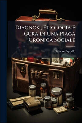 Diagnosi, Etiologia E Cura Di Una Piaga Cronica Sociale: Ossia Esposizione Libera Dei Gravi Disordini Che Sono Nella Organizzazione Del Corpo Sanitari