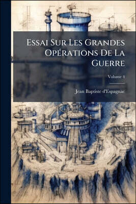 Essai Sur Les Grandes Opérations De La Guerre: Ou Recueil Des Observations De Différens Auteurs, Sur La Manière De Les Perfectionner; Volume 4