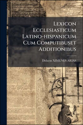 Lexicon Ecclesiasticum Latino-hispanicum Cum Computibuset Additionibus