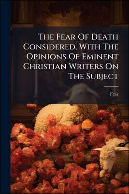 The Fear Of Death Considered, With The Opinions Of Eminent Christian Writers On The Subject