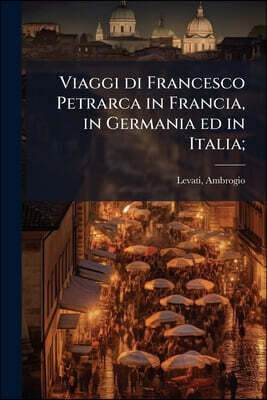 Viaggi di Francesco Petrarca in Francia, in Germania ed in Italia;: 3