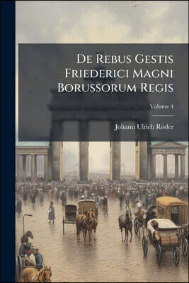 De Rebus Gestis Friederici Magni Borussorum Regis: Iunctis Cohaerentibus Eis Rerum In Germania Gestarum Historiis; Volume 4