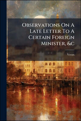 Observations On A Late Letter To A Certain Foreign Minister, &c: Shewing The Partiality Of The Letter-writer In Regard To The Last Administration, And
