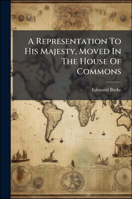 A Representation To His Majesty, Moved In The House Of Commons: By The Right Honourable Edmund Burke, And Seconded By The Right Honourable William Win